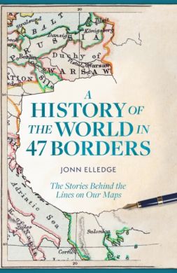 A History of the World in 47 Borders : The Stories Behind the Lines on Our Maps by Jonn Elledge